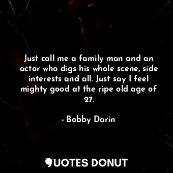  Just call me a family man and an actor who digs his whole scene, side interests ... - Bobby Darin - Quotes Donut