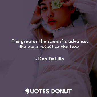  The greater the scientific advance, the more primitive the fear.... - Don DeLillo - Quotes Donut