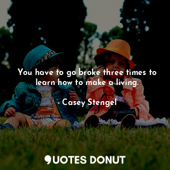  You have to go broke three times to learn how to make a living.... - Casey Stengel - Quotes Donut