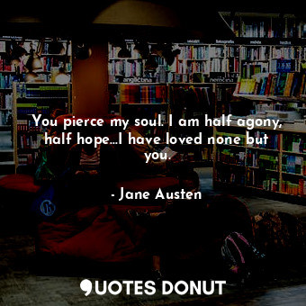  You pierce my soul. I am half agony, half hope...I have loved none but you.... - Jane Austen - Quotes Donut