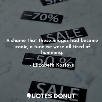  A shame that these images had become iconic, a tune we were all tired of humming... - Elizabeth Kostova - Quotes Donut