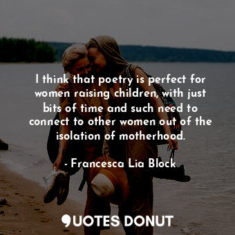  I think that poetry is perfect for women raising children, with just bits of tim... - Francesca Lia Block - Quotes Donut