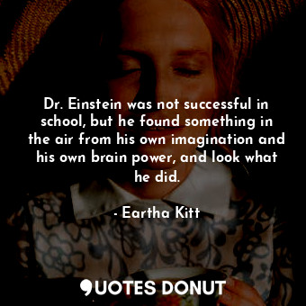 Dr. Einstein was not successful in school, but he found something in the air from his own imagination and his own brain power, and look what he did.
