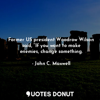  Former US president Woodrow Wilson said, “If you want to make enemies, change so... - John C. Maxwell - Quotes Donut