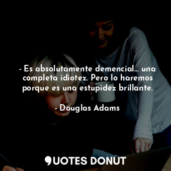  - Es absolutamente demencial... una completa idiotez. Pero lo haremos porque es ... - Douglas Adams - Quotes Donut