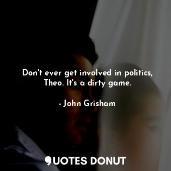  Don't ever get involved in politics, Theo. It's a dirty game.... - John Grisham - Quotes Donut
