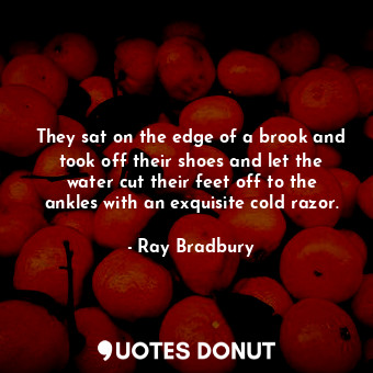  They sat on the edge of a brook and took off their shoes and let the water cut t... - Ray Bradbury - Quotes Donut