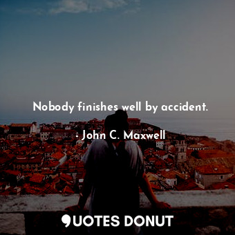Nobody finishes well by accident.