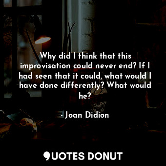  Why did I think that this improvisation could never end? If I had seen that it c... - Joan Didion - Quotes Donut