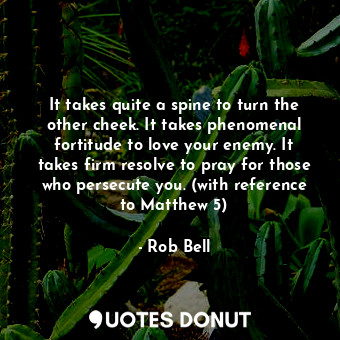  It takes quite a spine to turn the other cheek. It takes phenomenal fortitude to... - Rob Bell - Quotes Donut