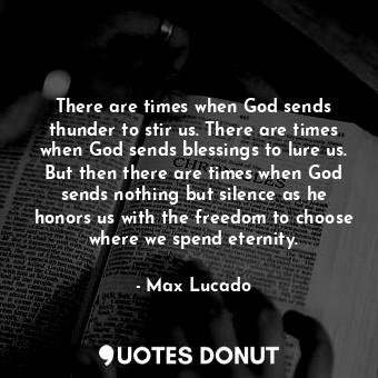 There are times when God sends thunder to stir us. There are times when God sends blessings to lure us. But then there are times when God sends nothing but silence as he honors us with the freedom to choose where we spend eternity.