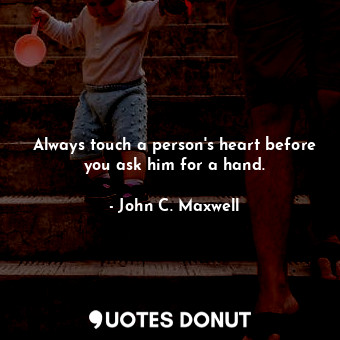  Always touch a person's heart before you ask him for a hand.... - John C. Maxwell - Quotes Donut