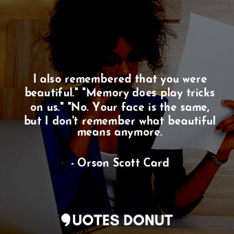 I also remembered that you were beautiful." "Memory does play tricks on us." "No. Your face is the same, but I don't remember what beautiful means anymore.