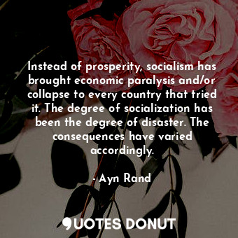 Instead of prosperity, socialism has brought economic paralysis and/or collapse to every country that tried it. The degree of socialization has been the degree of disaster. The consequences have varied accordingly.