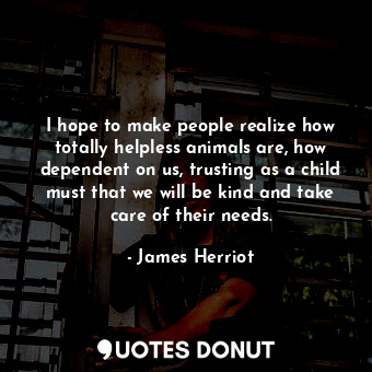  I hope to make people realize how totally helpless animals are, how dependent on... - James Herriot - Quotes Donut