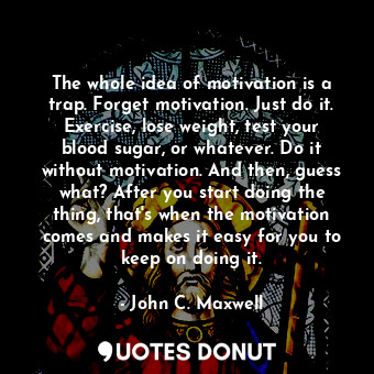  The whole idea of motivation is a trap. Forget motivation. Just do it. Exercise,... - John C. Maxwell - Quotes Donut