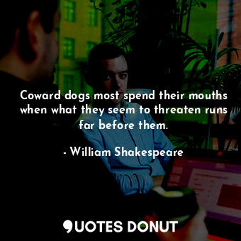  Coward dogs most spend their mouths when what they seem to threaten runs far bef... - William Shakespeare - Quotes Donut