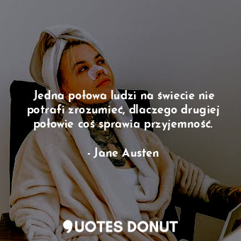  Jedna połowa ludzi na świecie nie potrafi zrozumieć, dlaczego drugiej połowie co... - Jane Austen - Quotes Donut