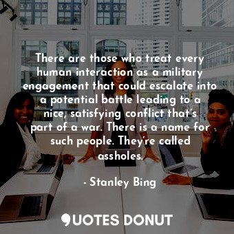  There are those who treat every human interaction as a military engagement that ... - Stanley Bing - Quotes Donut