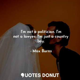  I&#39;m not a politician. I&#39;m not a lawyer. I&#39;m just a country boy.... - Max Burns - Quotes Donut