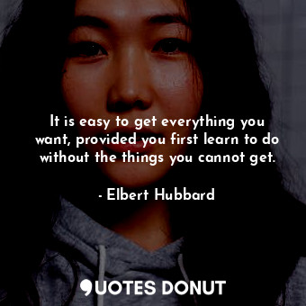 It is easy to get everything you want, provided you first learn to do without the things you cannot get.