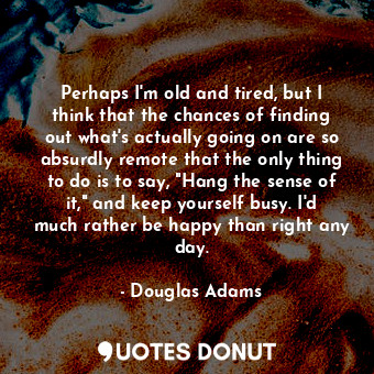  Perhaps I'm old and tired, but I think that the chances of finding out what's ac... - Douglas Adams - Quotes Donut