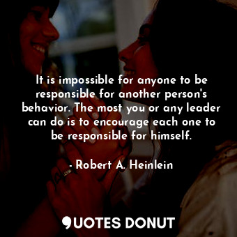 It is impossible for anyone to be responsible for another person's behavior. The most you or any leader can do is to encourage each one to be responsible for himself.
