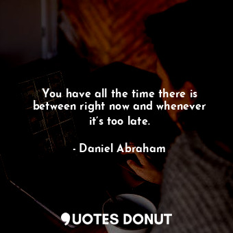  You have all the time there is between right now and whenever it’s too late.... - Daniel Abraham - Quotes Donut