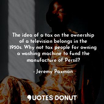  The idea of a tax on the ownership of a television belongs in the 1950s. Why not... - Jeremy Paxman - Quotes Donut