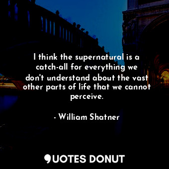 I think the supernatural is a catch-all for everything we don&#39;t understand about the vast other parts of life that we cannot perceive.