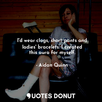  I&#39;d wear clogs, short pants and ladies&#39; bracelets. I created this aura f... - Aidan Quinn - Quotes Donut