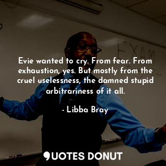 Evie wanted to cry. From fear. From exhaustion, yes. But mostly from the cruel uselessness, the damned stupid arbitrariness of it all.