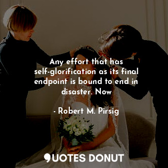  Any effort that has self-glorification as its final endpoint is bound to end in ... - Robert M. Pirsig - Quotes Donut