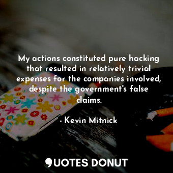  My actions constituted pure hacking that resulted in relatively trivial expenses... - Kevin Mitnick - Quotes Donut