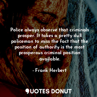 Police always observe that criminals prosper. It takes a pretty dull policeman to miss the fact that the position of authority is the most prosperous criminal position available.