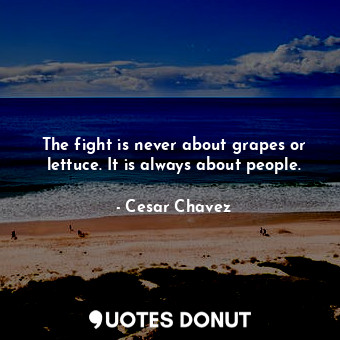  The fight is never about grapes or lettuce. It is always about people.... - Cesar Chavez - Quotes Donut