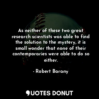  As neither of these two great research scientists was able to find the solution ... - Robert Barany - Quotes Donut