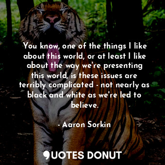 You know, one of the things I like about this world, or at least I like about the way we&#39;re presenting this world, is these issues are terribly complicated - not nearly as black and white as we&#39;re led to believe.