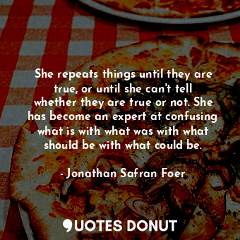  She repeats things until they are true, or until she can't tell whether they are... - Jonathan Safran Foer - Quotes Donut