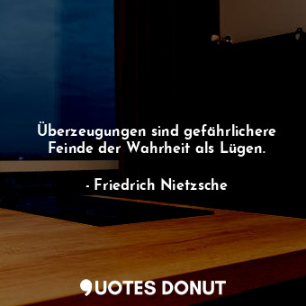 Überzeugungen sind gefährlichere Feinde der Wahrheit als Lügen.