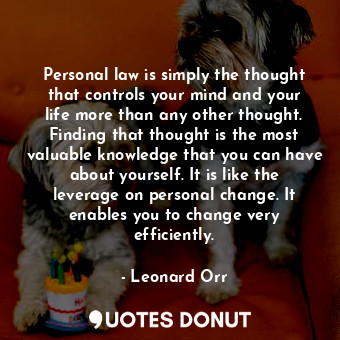Personal law is simply the thought that controls your mind and your life more than any other thought. Finding that thought is the most valuable knowledge that you can have about yourself. It is like the leverage on personal change. It enables you to change very efficiently.