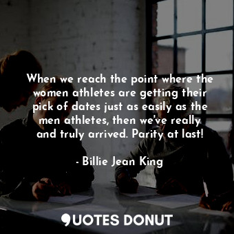  When we reach the point where the women athletes are getting their pick of dates... - Billie Jean King - Quotes Donut
