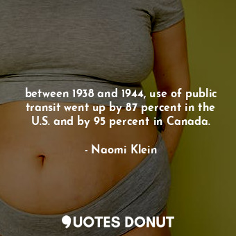 between 1938 and 1944, use of public transit went up by 87 percent in the U.S. and by 95 percent in Canada.