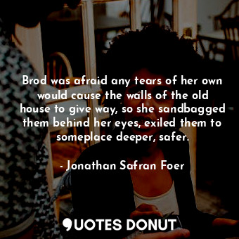  Brod was afraid any tears of her own would cause the walls of the old house to g... - Jonathan Safran Foer - Quotes Donut