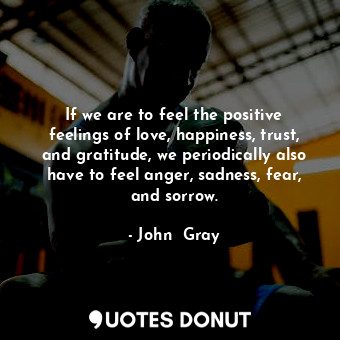  If we are to feel the positive feelings of love, happiness, trust, and gratitude... - John  Gray - Quotes Donut
