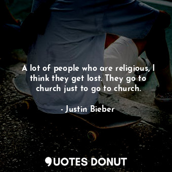  A lot of people who are religious, I think they get lost. They go to church just... - Justin Bieber - Quotes Donut