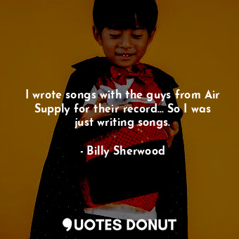  I wrote songs with the guys from Air Supply for their record... So I was just wr... - Billy Sherwood - Quotes Donut