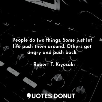  People do two things. Some just let life push them around. Others get angry and ... - Robert T. Kiyosaki - Quotes Donut