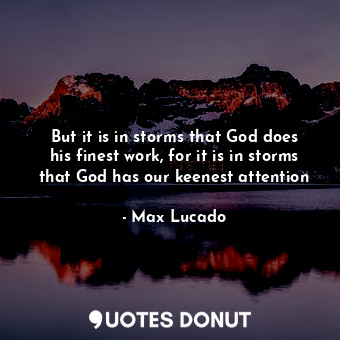  But it is in storms that God does his finest work, for it is in storms that God ... - Max Lucado - Quotes Donut