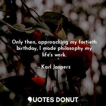  Only then, approaching my fortieth birthday, I made philosophy my life&#39;s wor... - Karl Jaspers - Quotes Donut